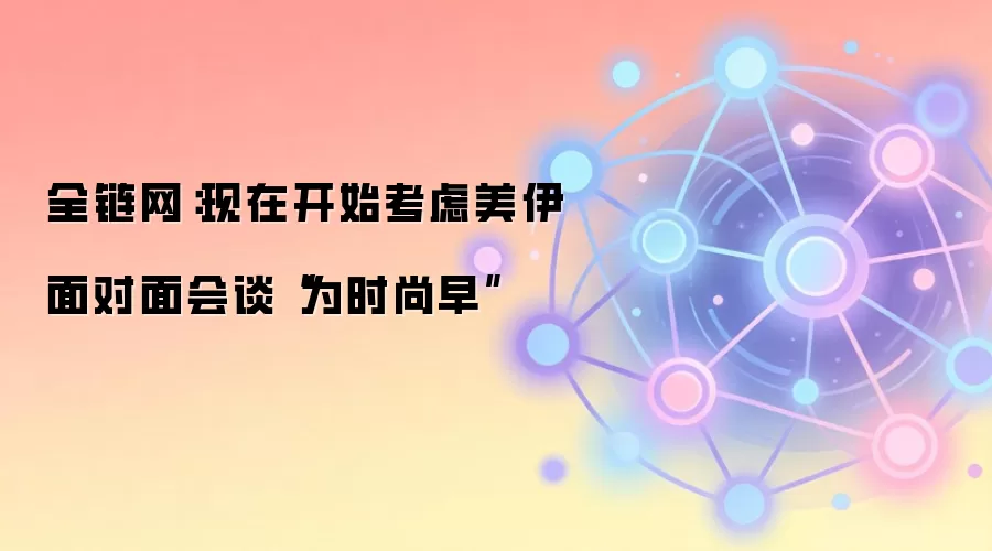 全链网：现在开始考虑美伊面对面会谈“为时尚早”