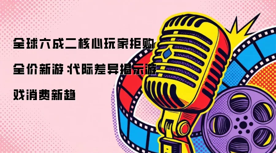 全球六成二核心玩家拒购全价新游：代际差异揭示游戏消费新趋