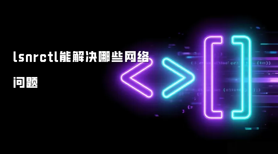 lsnrctl能解决哪些网络问题