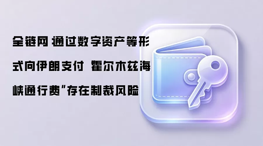 全链网：通过数字资产等形式向伊朗支付“霍尔木兹海峡通行费”存在制裁风险