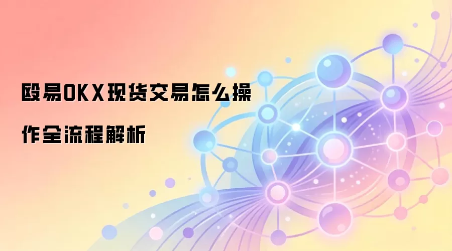 殴易OKX现货交易怎么操作全流程解析