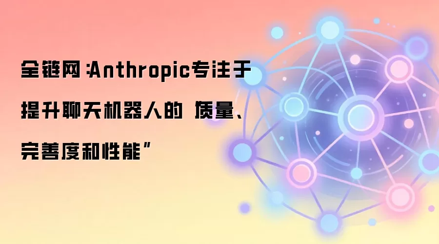 全链网：Anthropic专注于提升聊天机器人的“质量、完善度和性能”