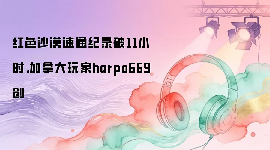 红色沙漠速通纪录破11小时，加拿大玩家harpo669创
