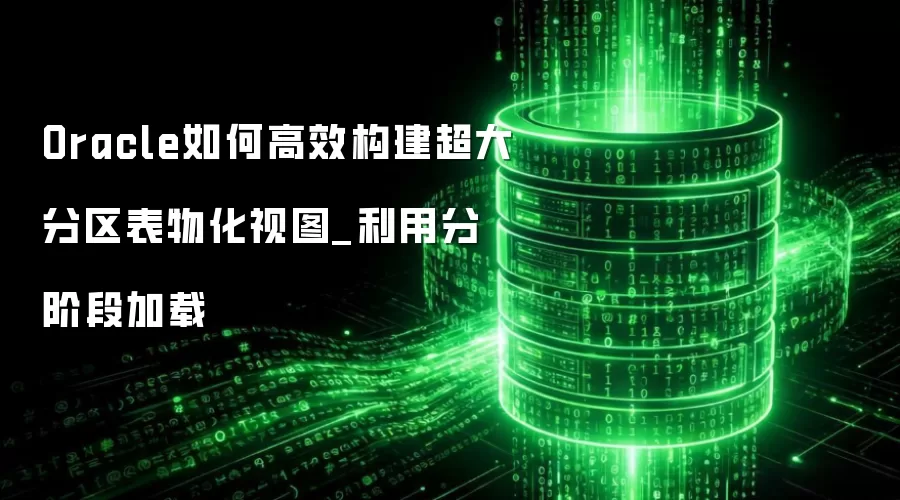 Oracle如何高效构建超大分区表物化视图_利用分阶段加载