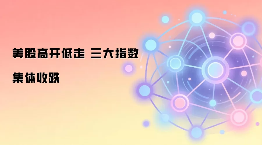 美股高开低走 三大指数集体收跌 科技股走势分化明显