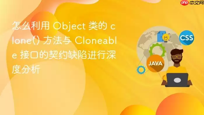 怎么利用 Object 类的 clone() 方法与 Cloneable 接口的契约缺陷进行深度分析