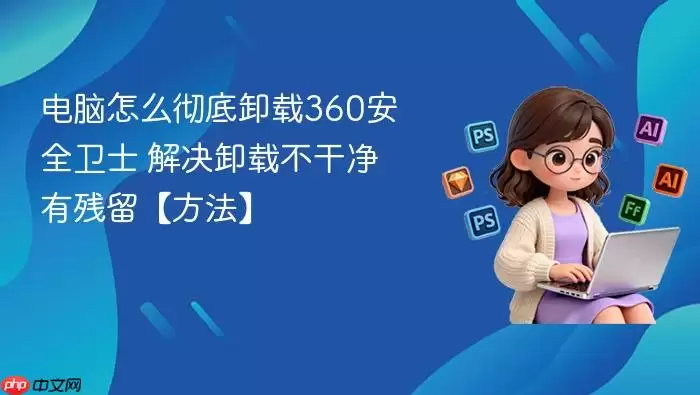 电脑怎么彻底卸载360安全卫士 解决卸载不干净有残留【方法】