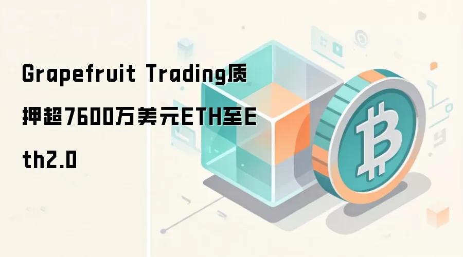 Grapefruit Trading质押超7600万美元ETH至Eth2.0，机构布局以太坊2.0质押趋势分析