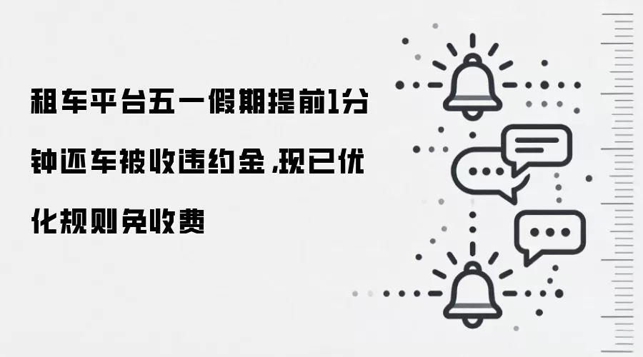 租车平台五一假期提前1分钟还车被收违约金，现已优化规则免收费