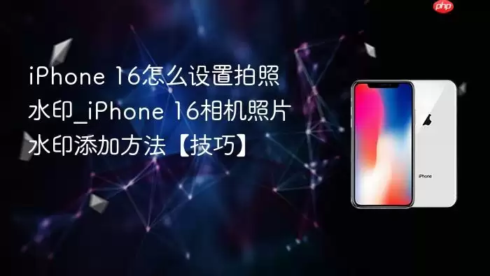 iPhone 16怎么设置拍照水印_iPhone 16相机照片水印添加方法【技巧】