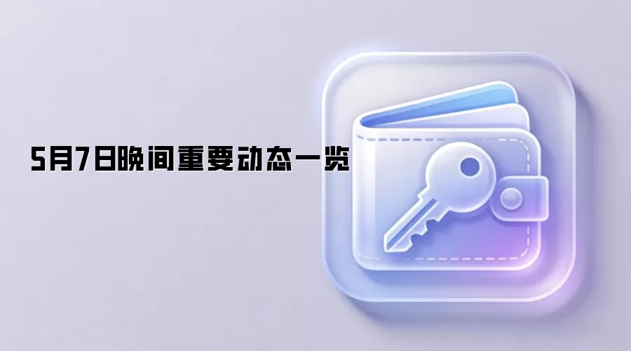 5月7日晚间重要动态一览