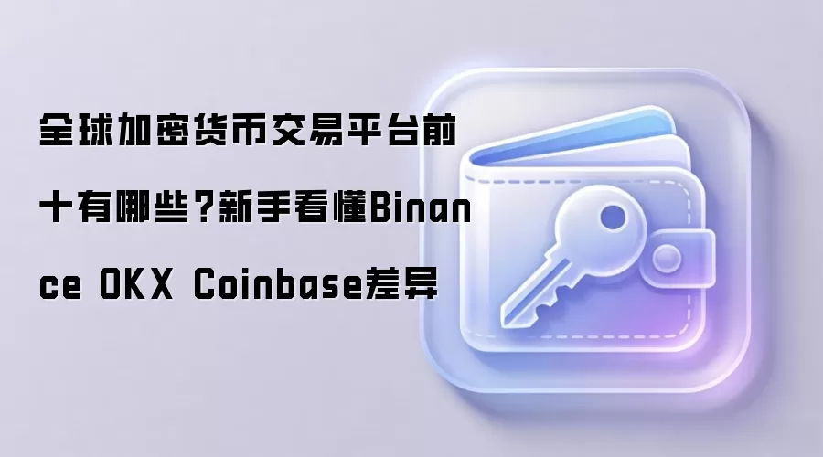 全球加密货币交易平台前十有哪些？新手看懂Binance OKX Coinbase差异