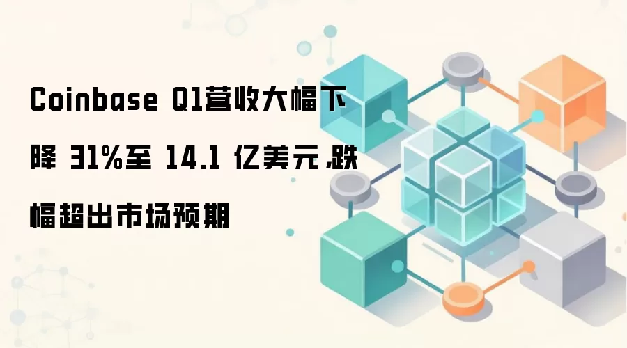 Coinbase Q1营收大幅下降 31%至 14.1 亿美元，跌幅超出市场预期
