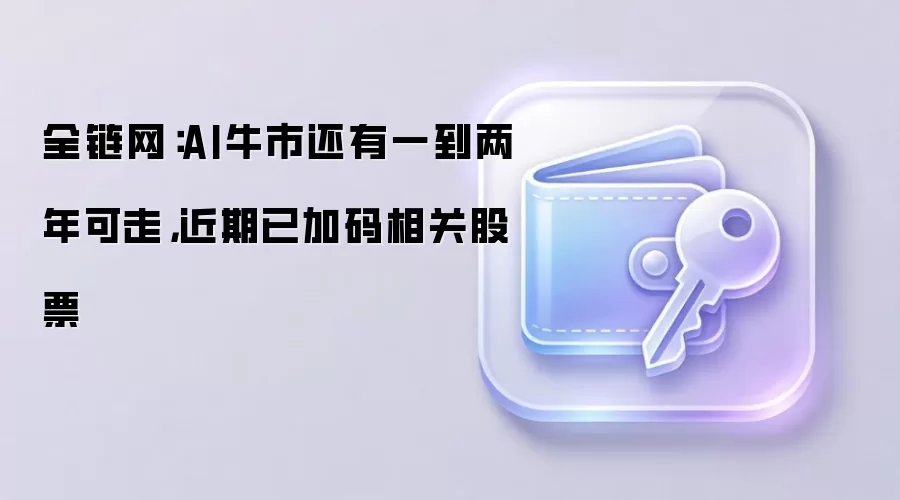 全链网：AI牛市还有一到两年可走，近期已加码相关股票