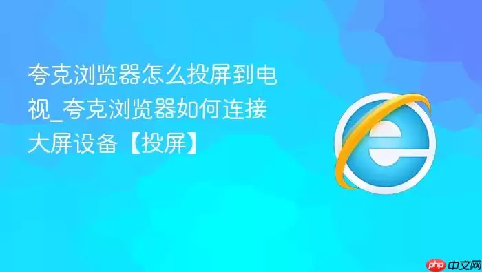 夸克浏览器怎么投屏到电视_夸克浏览器如何连接大屏设备【投屏】
