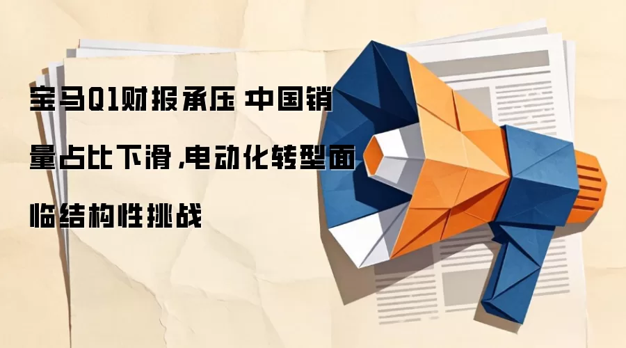 宝马Q1财报承压：中国销量占比下滑，电动化转型面临结构性挑战