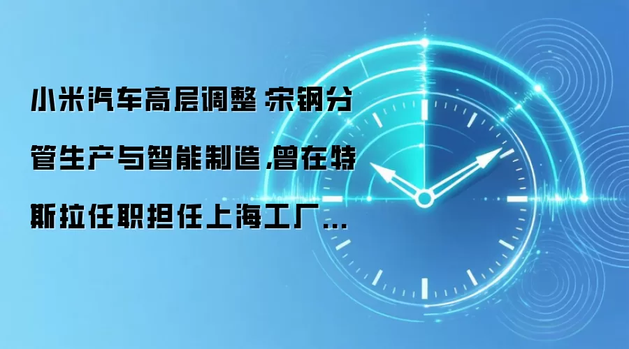 小米汽车高层调整：宋钢分管生产与智能制造，曾在特斯拉任职担任上海工厂厂长