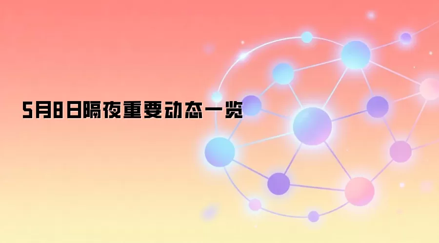 5月8日隔夜重要动态一览