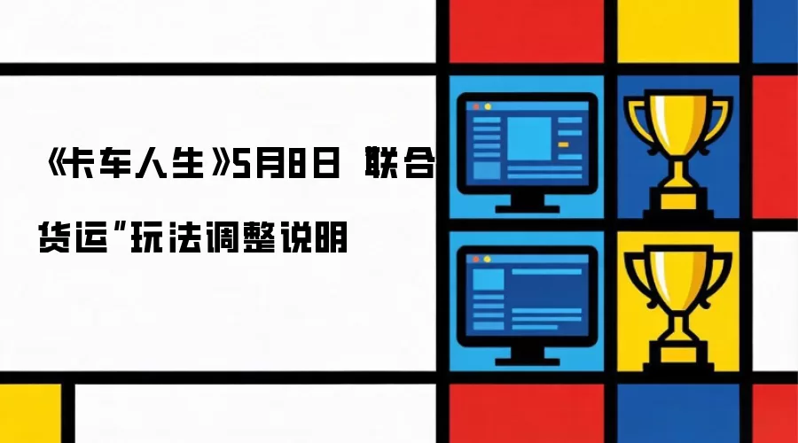 《卡车人生》5月8日​“联合货运”玩法调整说明