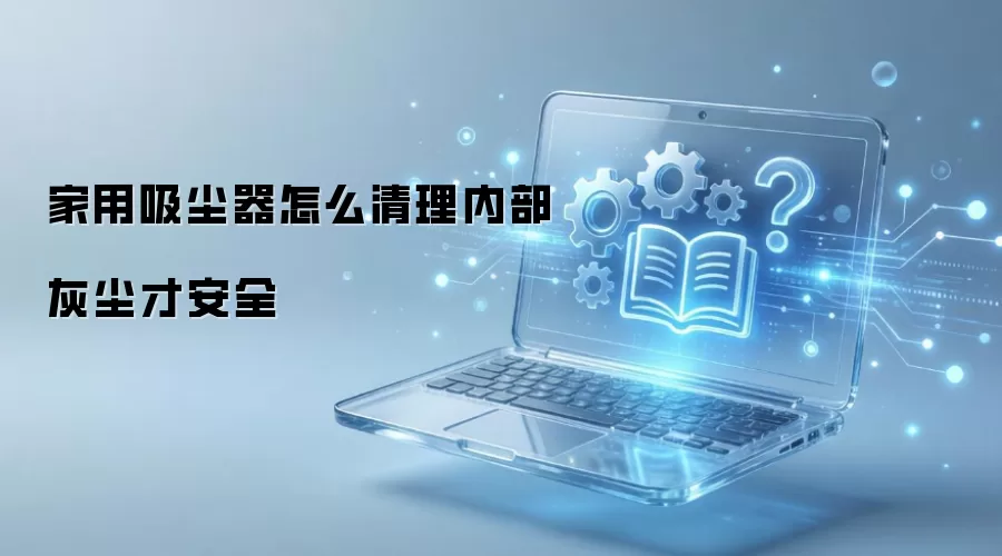 家用吸尘器怎么清理内部灰尘才安全