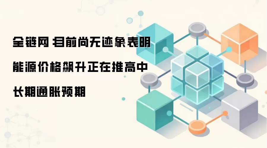 全链网：目前尚无迹象表明能源价格飙升正在推高中长期通胀预期