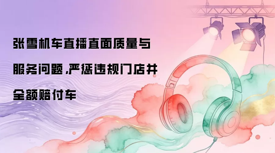 张雪机车直播直面质量与服务问题，严惩违规门店并全额赔付车