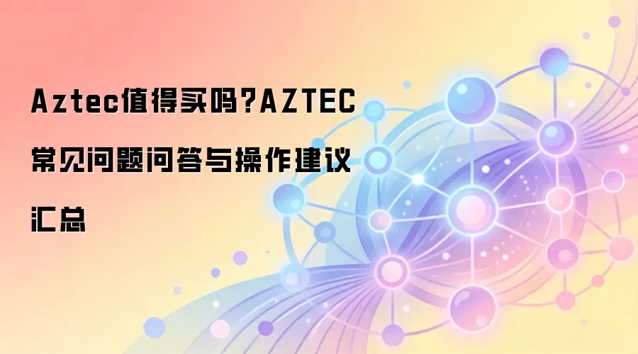 Aztec值得买吗？AZTEC常见问题问答与操作建议汇总