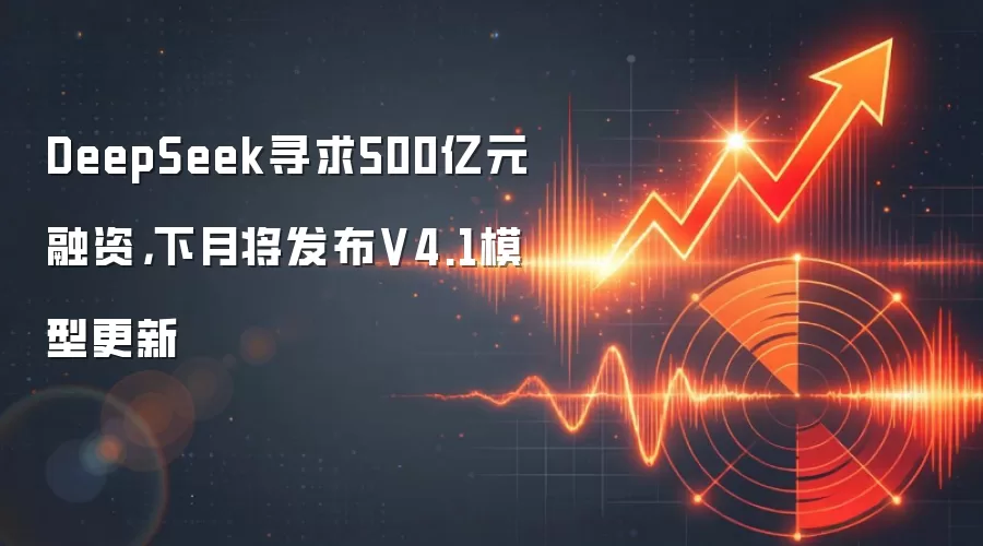 DeepSeek寻求500亿元融资，下月将发布V4.1模型更新
