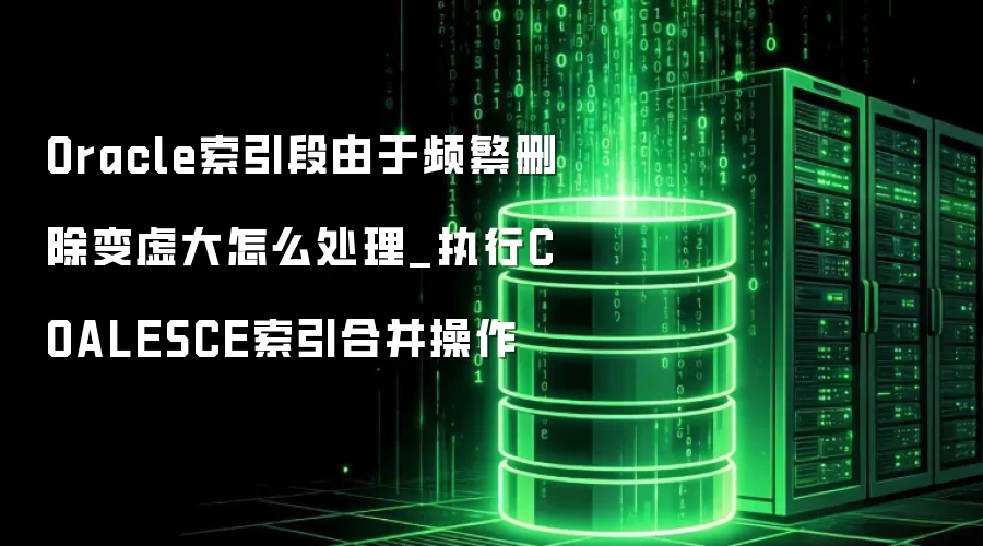 Oracle索引段由于频繁删除变虚大怎么处理_执行COALESCE索引合并操作