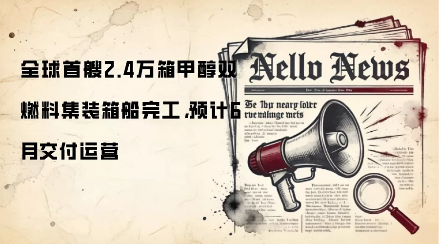 全球首艘2.4万箱甲醇双燃料集装箱船完工，预计6月交付运营