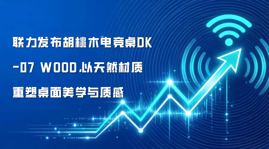 联力发布胡桃木电竞桌DK-07 WOOD，以天然材质重塑桌面美学与质感