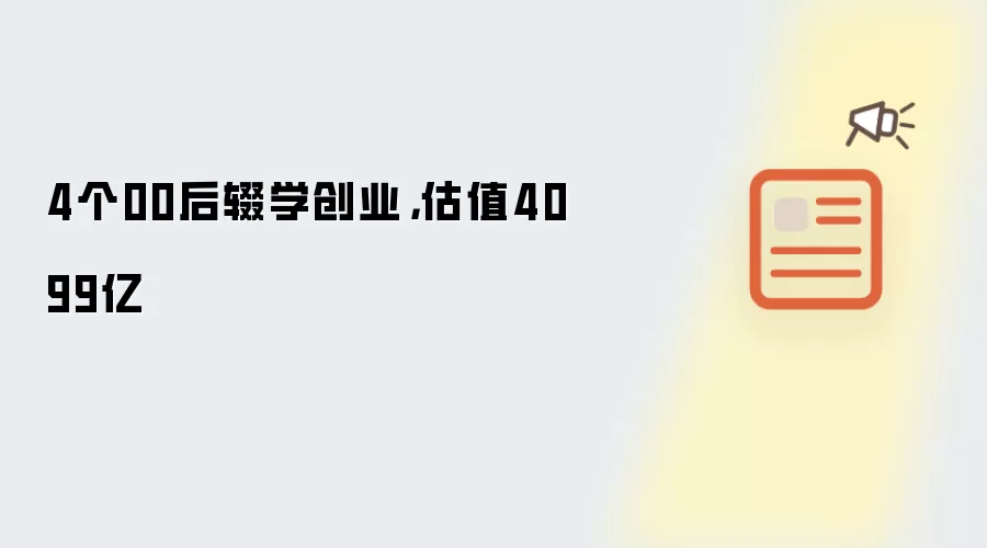 4个00后辍学创业，估值4099亿