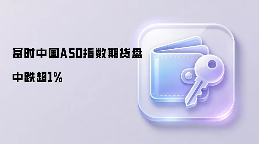 富时中国A50指数期货盘中跌超1%