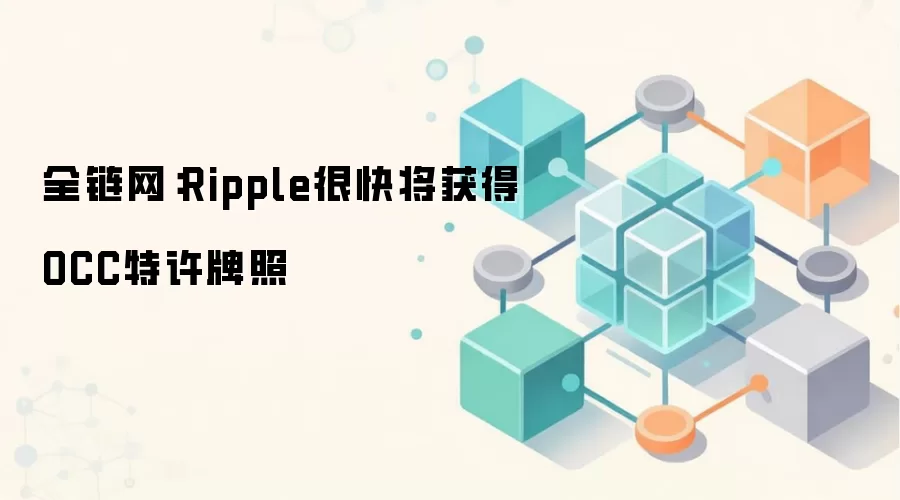 全链网：Ripple很快将获得OCC特许牌照