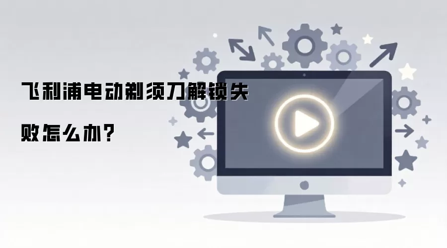 飞利浦电动剃须刀解锁失败怎么办？