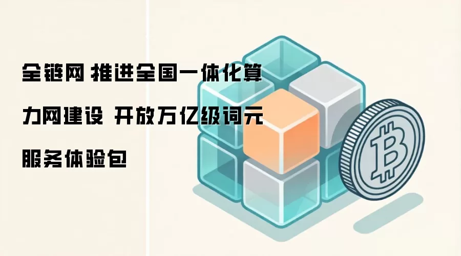 全链网：推进全国一体化算力网建设 开放万亿级词元服务体验包