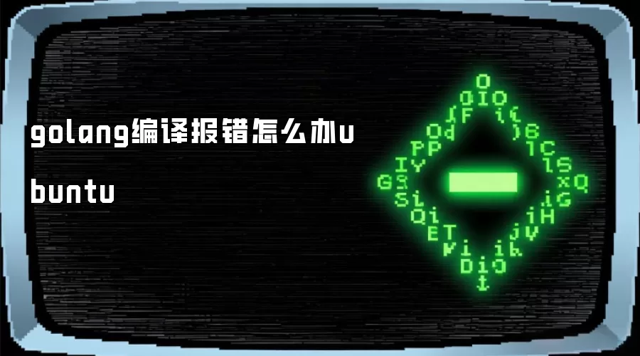 golang编译报错怎么办ubuntu