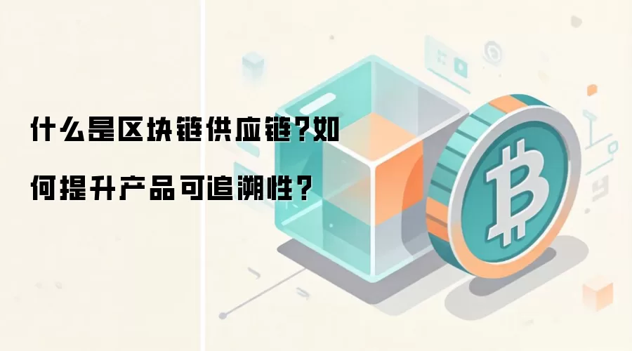 什么是区块链供应链？如何提升产品可追溯性？