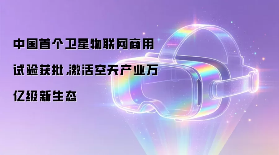 中国首个卫星物联网商用试验获批，激活空天产业万亿级新生态
