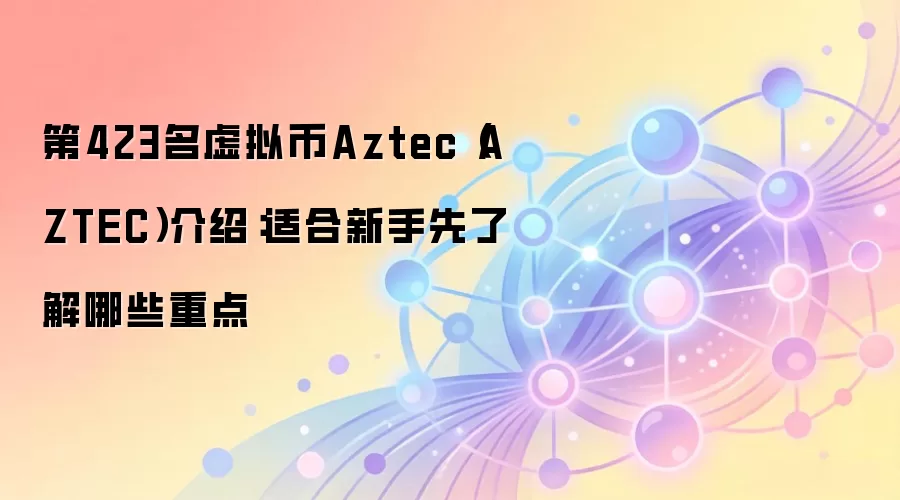 第423名虚拟币Aztec（AZTEC）介绍：适合新手先了解哪些重点
