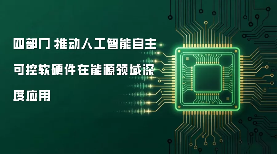 四部门：推动人工智能自主可控软硬件在能源领域深度应用