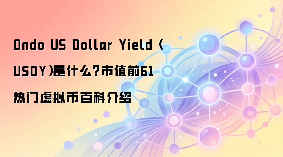 Ondo US Dollar Yield（USDY）是什么？市值前61热门虚拟币百科介绍
