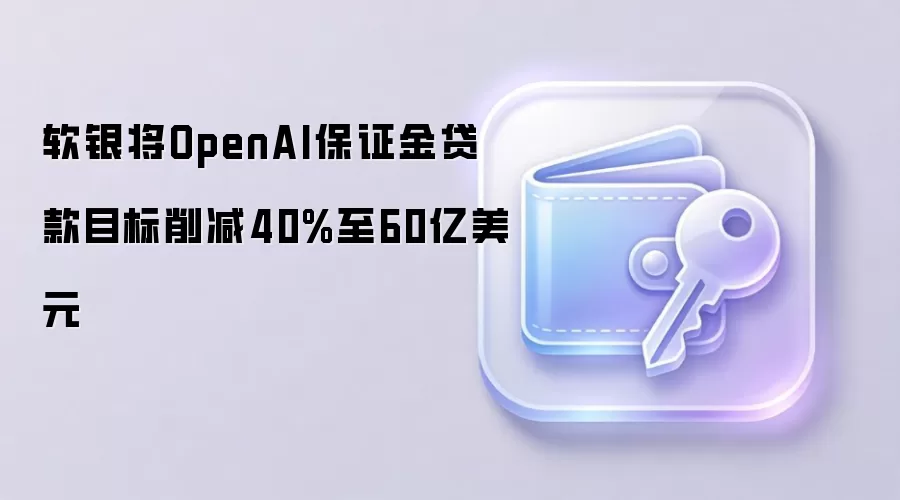 软银将OpenAI保证金贷款目标削减40%至60亿美元