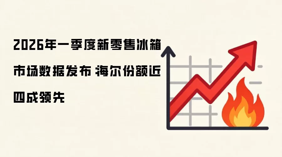 2026年一季度新零售冰箱市场数据发布：海尔份额近四成领先