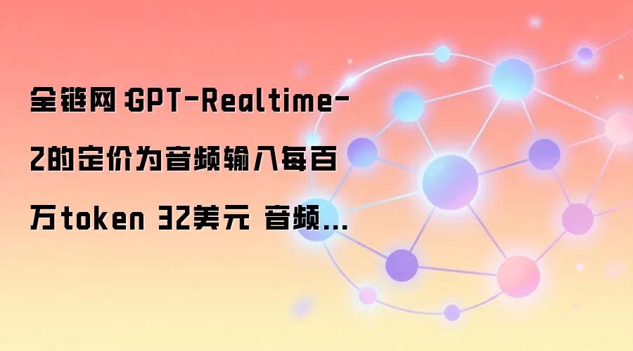 GPT-Realtime-2定价详情：音频输入每百万token 32美元，音频输出每百万token 64美元