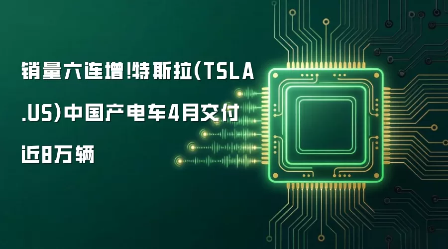 销量六连增！特斯拉(TSLA.US)中国产电车4月交付近8万辆