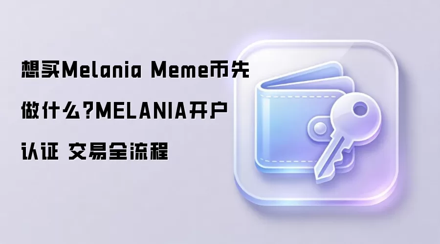 想买Melania Meme币先做什么？MELANIA开户 认证 交易全流程