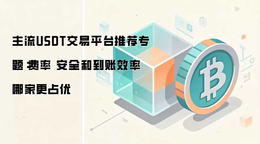 主流USDT交易平台推荐专题：费率 安全和到账效率哪家更占优