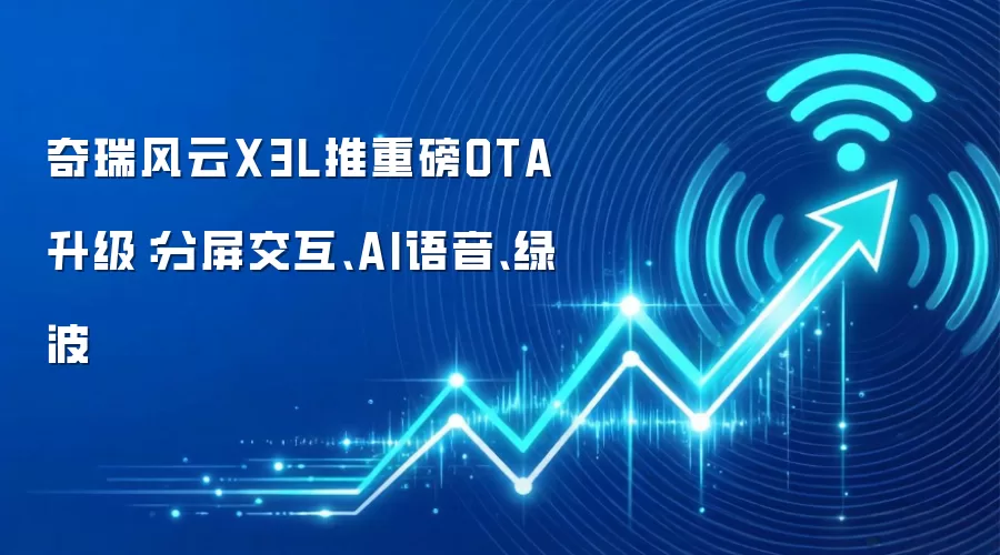 奇瑞风云X3L推重磅OTA升级：分屏交互、AI语音、绿波