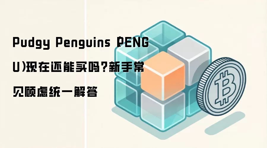 Pudgy Penguins（PENGU）现在还能买吗？新手常见顾虑统一解答